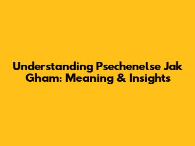 Understanding 'Psechenelse Jak Gham': Meaning & Insights