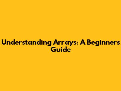 Understanding Arrays: A Beginner's Guide