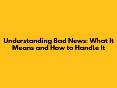 Understanding Bad News: What It Means and How to Handle It