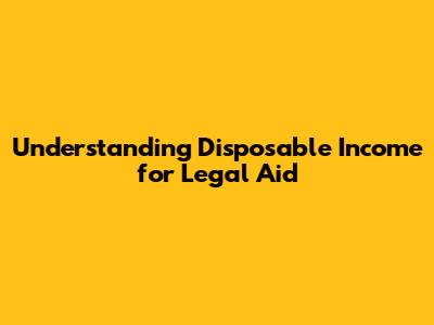 Understanding Disposable Income for Legal Aid