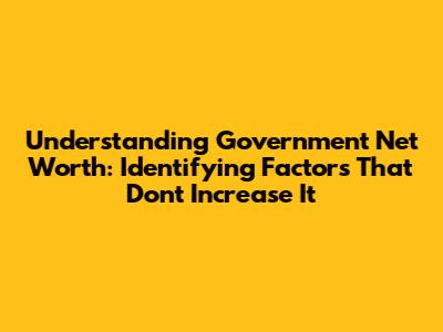 Understanding Government Net Worth: Identifying Factors That Don't Increase It