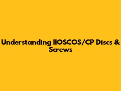 Understanding IIOSCOS/CP Discs & Screws