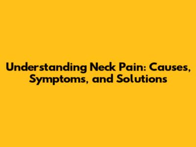 Understanding Neck Pain: Causes, Symptoms, and Solutions