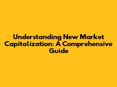 Understanding New Market Capitalization: A Comprehensive Guide