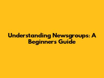 Understanding Newsgroups: A Beginner's Guide