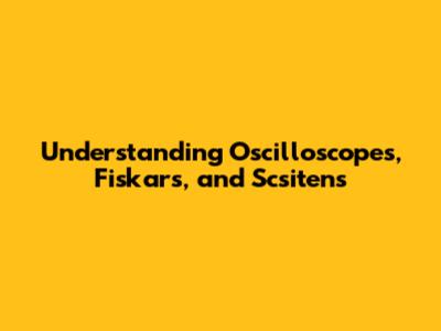 Understanding Oscilloscopes, Fiskars, and Scsitens