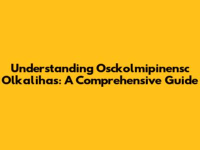 Understanding Osckolmipinensc Olkalihas: A Comprehensive Guide