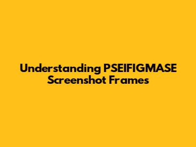 Understanding PSEIFIGMASE Screenshot Frames