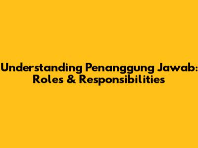Understanding Penanggung Jawab: Roles & Responsibilities
