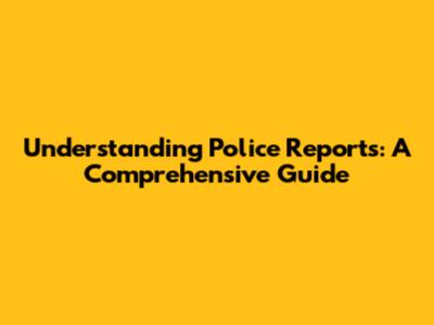 Understanding Police Reports: A Comprehensive Guide