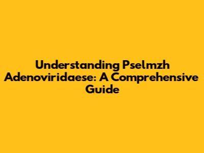 Understanding Pselmzh Adenoviridaese: A Comprehensive Guide