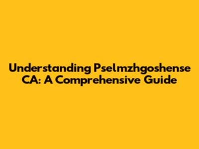 Understanding Pselmzhgoshense CA: A Comprehensive Guide