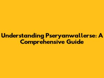 Understanding Pseryanwallerse: A Comprehensive Guide