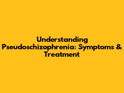Understanding Pseudoschizophrenia: Symptoms & Treatment