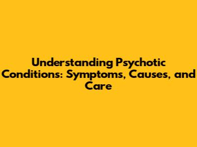 Understanding Psychotic Conditions: Symptoms, Causes, and Care