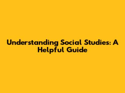 Understanding Social Studies: A Helpful Guide