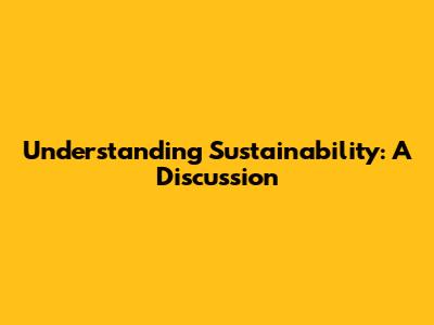 Understanding Sustainability: A Discussion