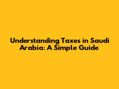 Understanding Taxes in Saudi Arabia: A Simple Guide