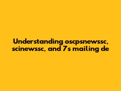 Understanding oscpsnewssc, scinewssc, and 7s mailing de