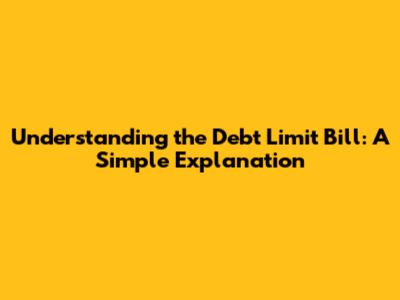 Understanding the Debt Limit Bill: A Simple Explanation