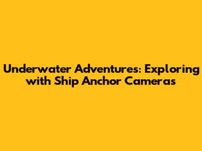 Underwater Adventures: Exploring with Ship Anchor Cameras