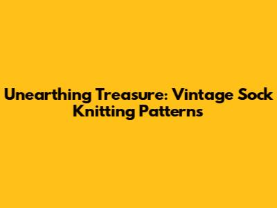 Unearthing Treasure: Vintage Sock Knitting Patterns