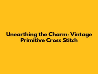 Unearthing the Charm: Vintage Primitive Cross Stitch