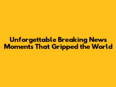 Unforgettable Breaking News Moments That Gripped the World