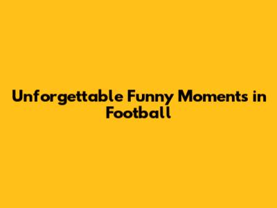 Unforgettable Funny Moments in Football