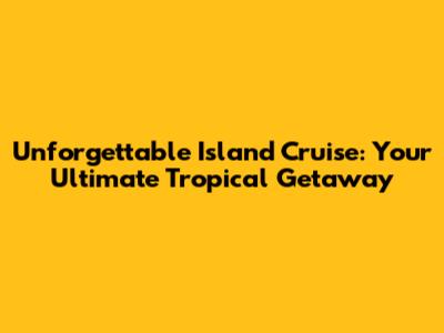 Unforgettable Island Cruise: Your Ultimate Tropical Getaway