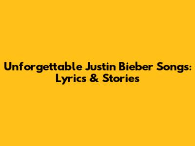 Unforgettable Justin Bieber Songs: Lyrics & Stories