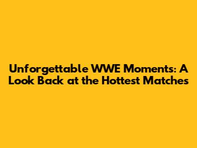 Unforgettable WWE Moments: A Look Back at the Hottest Matches