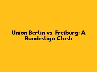 Union Berlin vs. Freiburg: A Bundesliga Clash