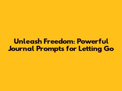 Unleash Freedom: Powerful Journal Prompts for Letting Go