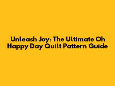 Unleash Joy: The Ultimate Oh Happy Day Quilt Pattern Guide