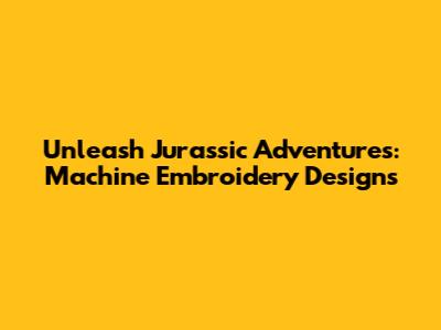 Unleash Jurassic Adventures: Machine Embroidery Designs