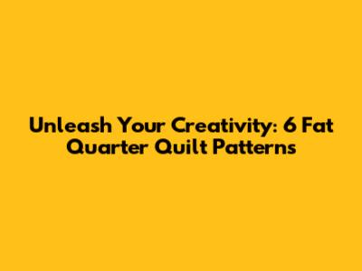 Unleash Your Creativity: 6 Fat Quarter Quilt Patterns