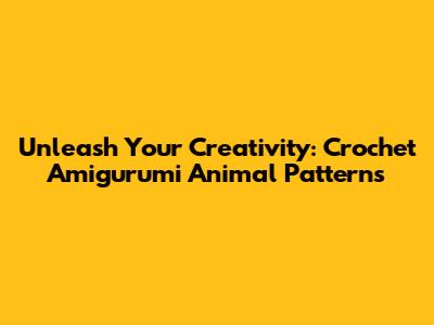 Unleash Your Creativity: Crochet Amigurumi Animal Patterns