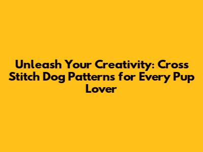 Unleash Your Creativity: Cross Stitch Dog Patterns for Every Pup Lover