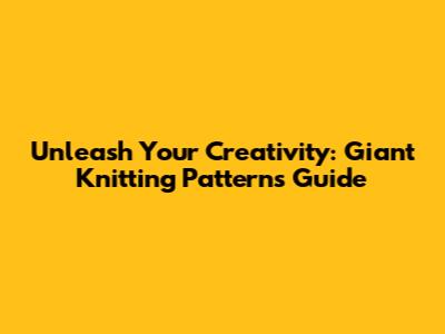 Unleash Your Creativity: Giant Knitting Patterns Guide
