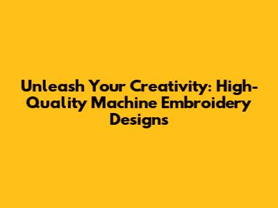 Unleash Your Creativity: High-Quality Machine Embroidery Designs