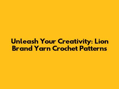 Unleash Your Creativity: Lion Brand Yarn Crochet Patterns