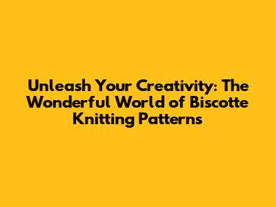 Unleash Your Creativity: The Wonderful World of Biscotte Knitting Patterns