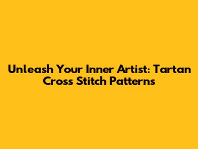 Unleash Your Inner Artist: Tartan Cross Stitch Patterns