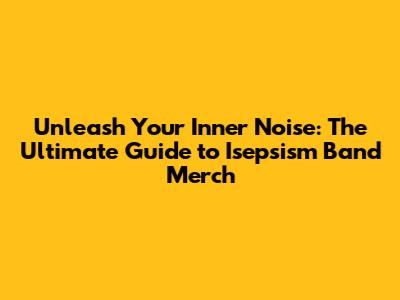 Unleash Your Inner Noise: The Ultimate Guide to Isepsism Band Merch