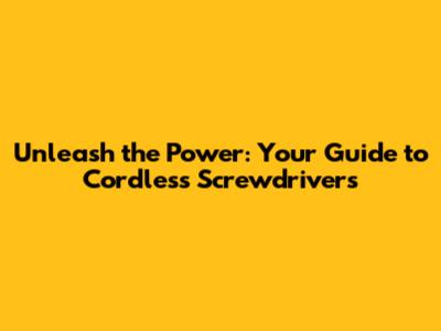 Unleash the Power: Your Guide to Cordless Screwdrivers
