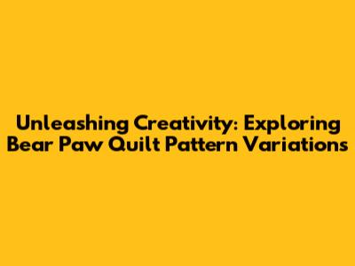 Unleashing Creativity: Exploring Bear Paw Quilt Pattern Variations