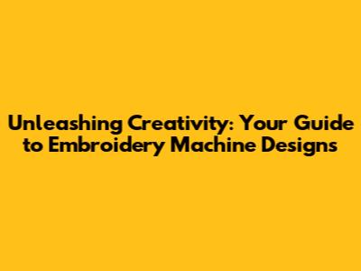 Unleashing Creativity: Your Guide to Embroidery Machine Designs