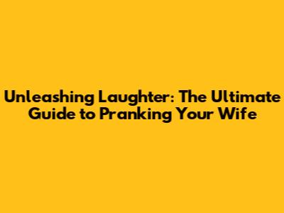 Unleashing Laughter: The Ultimate Guide to Pranking Your Wife