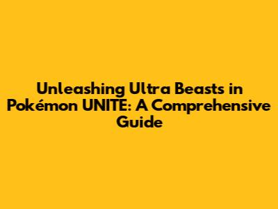 Unleashing Ultra Beasts in Pokémon UNITE: A Comprehensive Guide